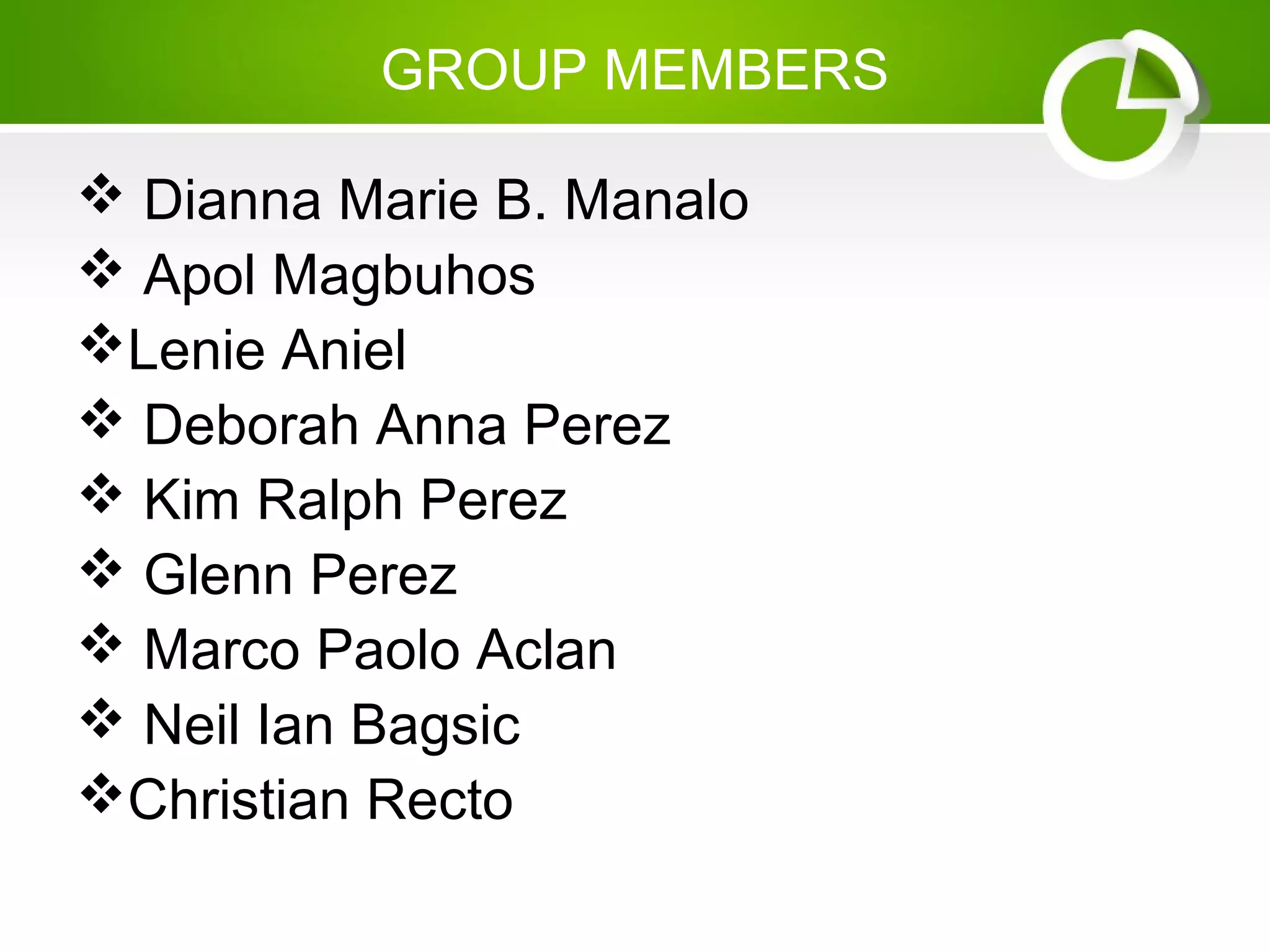 GROUP MEMBERS
 Dianna Marie B. Manalo
 Apol Magbuhos
Lenie Aniel
 Deborah Anna Perez
 Kim Ralph Perez
 Glenn Perez
 Marco Paolo Aclan
 Neil Ian Bagsic
Christian Recto
 