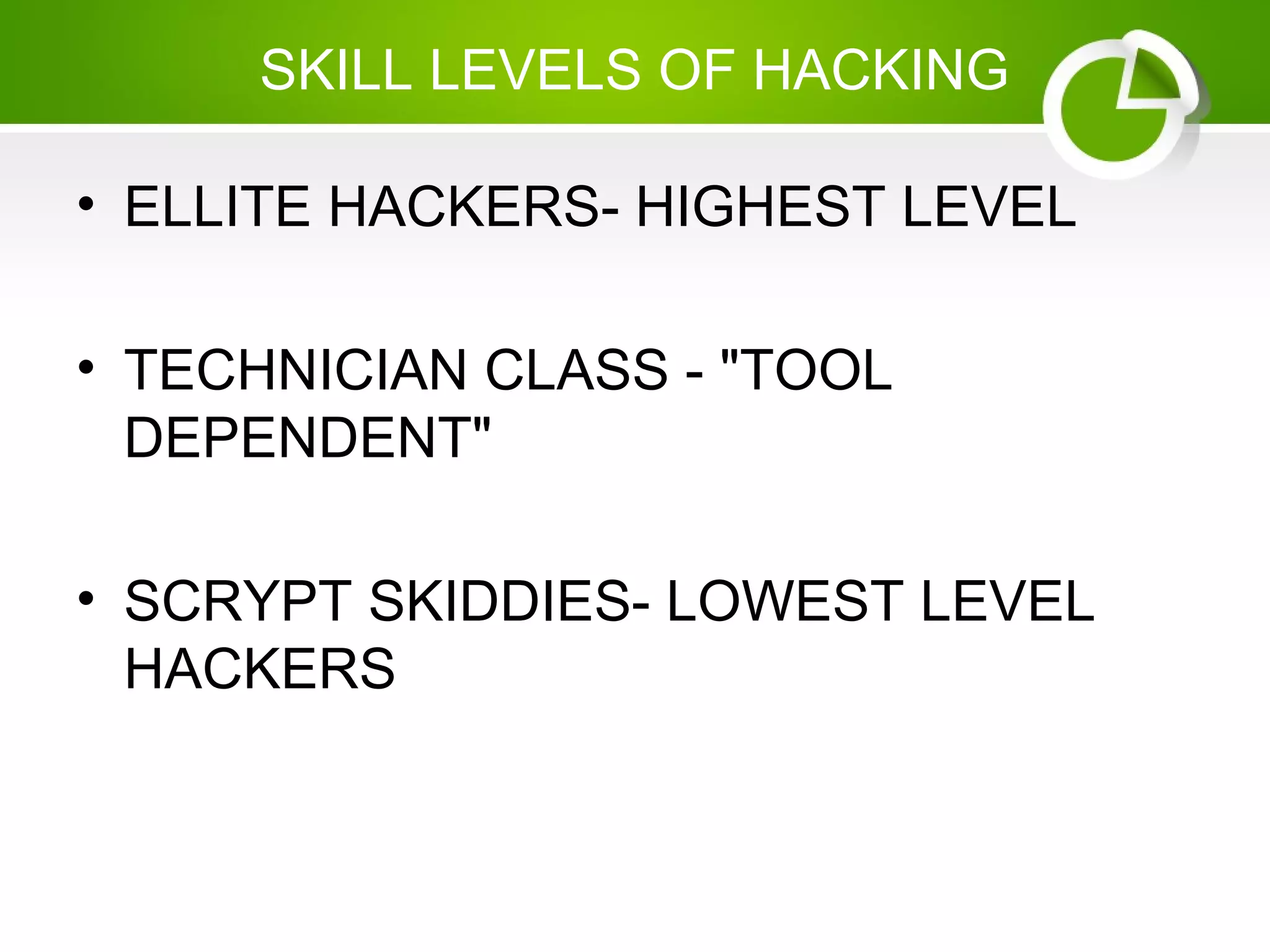 SKILL LEVELS OF HACKING
• ELLITE HACKERS- HIGHEST LEVEL
• TECHNICIAN CLASS - "TOOL
DEPENDENT"
• SCRYPT SKIDDIES- LOWEST LEVEL
HACKERS
 