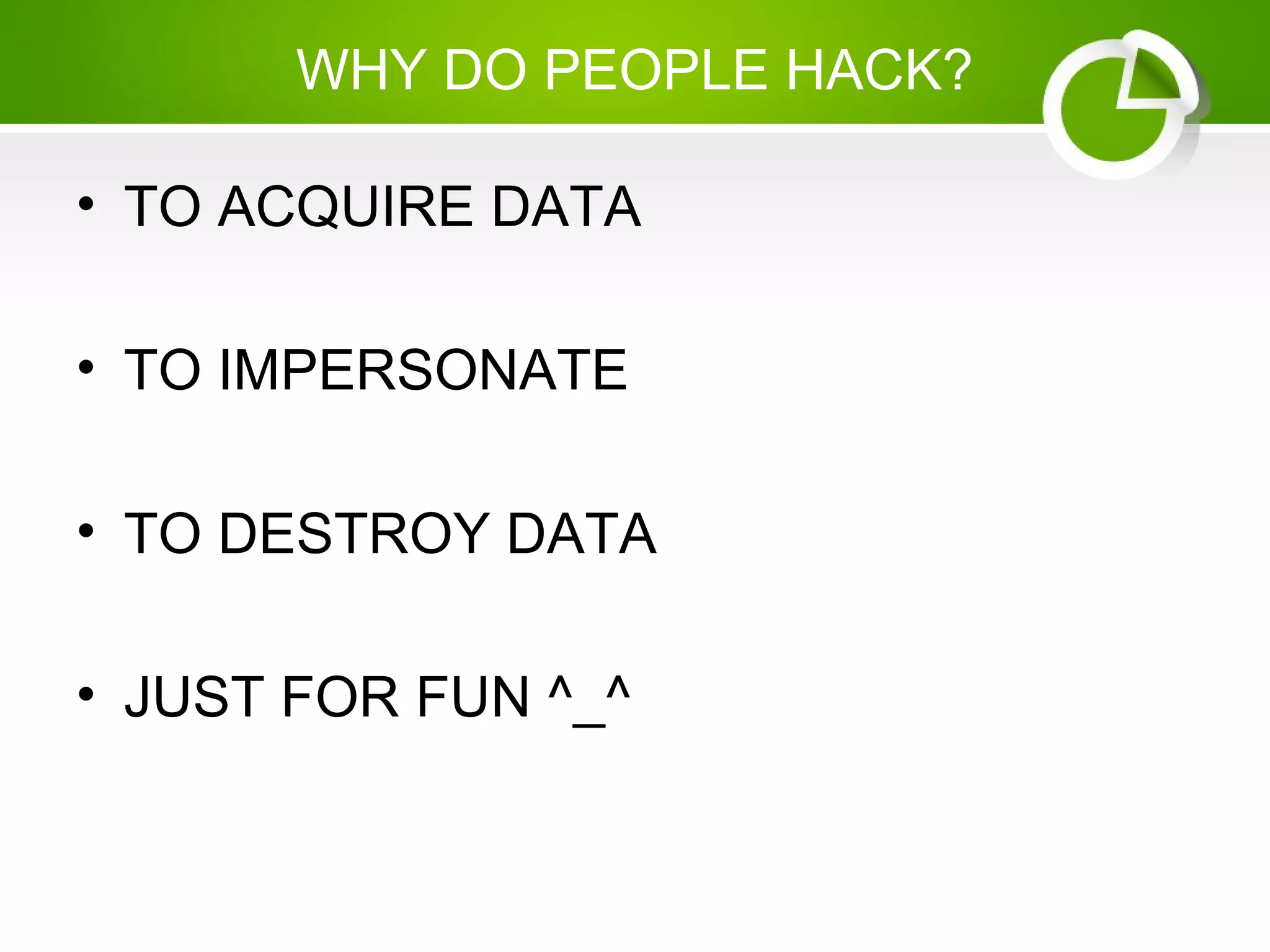 WHY DO PEOPLE HACK?
• TO ACQUIRE DATA
• TO IMPERSONATE
• TO DESTROY DATA
• JUST FOR FUN ^_^
 