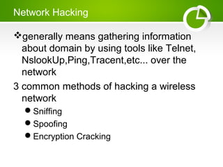 Network Hacking
generally means gathering information
about domain by using tools like Telnet,
NslookUp,Ping,Tracent,etc... over the
network
3 common methods of hacking a wireless
network
Sniffing
Spoofing
Encryption Cracking
 