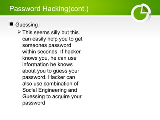 Password Hacking(cont.)
 Guessing
This seems silly but this
can easily help you to get
someones password
within seconds. If hacker
knows you, he can use
information he knows
about you to guess your
password. Hacker can
also use combination of
Social Engineering and
Guessing to acquire your
password
 