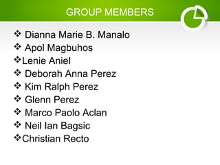 GROUP MEMBERS
 Dianna Marie B. Manalo
 Apol Magbuhos
Lenie Aniel
 Deborah Anna Perez
 Kim Ralph Perez
 Glenn Perez
 Marco Paolo Aclan
 Neil Ian Bagsic
Christian Recto
 