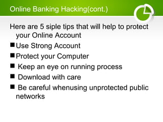Online Banking Hacking(cont.)
Here are 5 siple tips that will help to protect
your Online Account
Use Strong Account
Protect your Computer
 Keep an eye on running process
 Download with care
 Be careful whenusing unprotected public
networks
 
