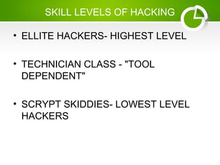 SKILL LEVELS OF HACKING
• ELLITE HACKERS- HIGHEST LEVEL
• TECHNICIAN CLASS - "TOOL
DEPENDENT"
• SCRYPT SKIDDIES- LOWEST LEVEL
HACKERS
 