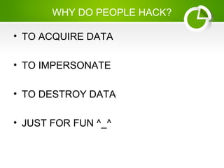 WHY DO PEOPLE HACK?
• TO ACQUIRE DATA
• TO IMPERSONATE
• TO DESTROY DATA
• JUST FOR FUN ^_^
 
