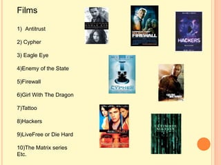 Films
1) Antitrust
2) Cypher
3) Eagle Eye
4)Enemy of the State
5)Firewall
6)Girl With The Dragon
7)Tattoo
8)Hackers
9)LiveFree or Die Hard
10)The Matrix series
Etc.
 