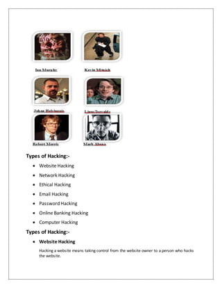 Types of Hacking:-
 Website Hacking
 Network Hacking
 Ethical Hacking
 Email Hacking
 Password Hacking
 Online Banking Hacking
 Computer Hacking
Types of Hacking:-
 Website Hacking
Hacking a website means taking control from the website owner to a person who hacks
the website.
 