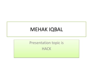 MEHAK IQBAL
Presentation topic is
HACK
 