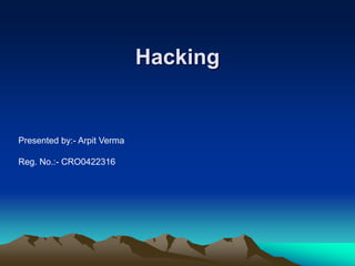 Hacking
Presented by:- Arpit Verma
Reg. No.:- CRO0422316
 