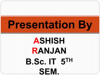 ASHISH
RANJAN
B.Sc. IT 5TH
SEM.
Presentation By
 