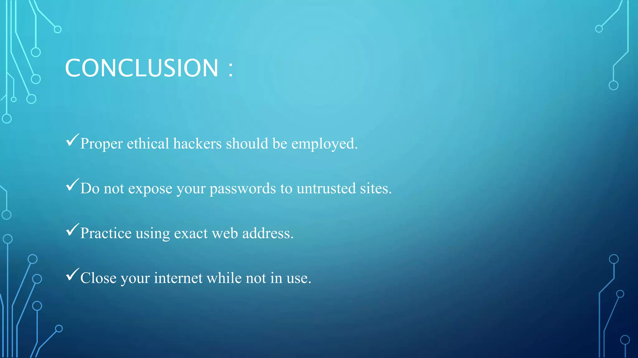 CONCLUSION :
Proper ethical hackers should be employed.
Do not expose your passwords to untrusted sites.
Practice using exact web address.
Close your internet while not in use.
 