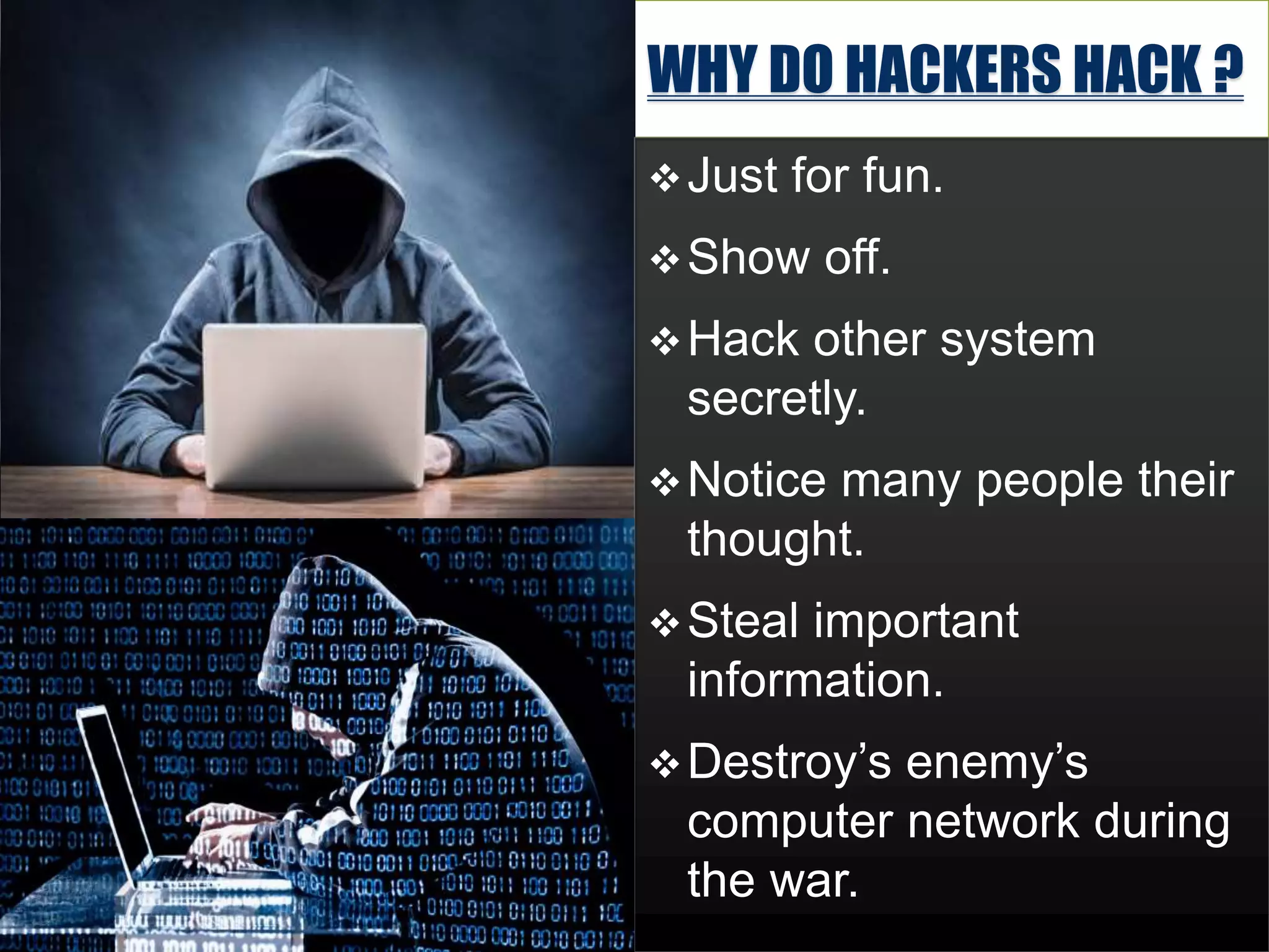WHY DO HACKERS HACK ?
Just for fun.
Show off.
Hack other system
secretly.
Notice many people their
thought.
Steal important
information.
Destroy’s enemy’s
computer network during
the war.
 