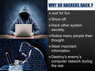 WHY DO HACKERS HACK ?
Just for fun.
Show off.
Hack other system
secretly.
Notice many people their
thought.
Steal important
information.
Destroy’s enemy’s
computer network during
the war.
 