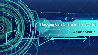 Hacking Can Change The World
- Aakash Shukla
 