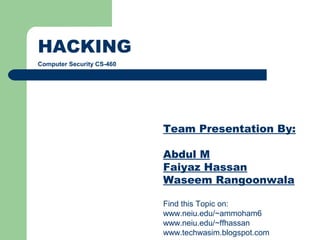 HACKING
Computer Security CS-460
Team Presentation By:
Abdul M
Faiyaz Hassan
Waseem Rangoonwala
Find this Topic on:
www.neiu.edu/~ammoham6
www.neiu.edu/~ffhassan
www.techwasim.blogspot.com
 