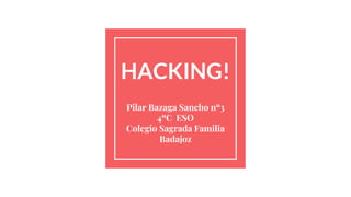 HACKING!
Pilar Bazaga Sancho nº3
4ºC ESO
Colegio Sagrada Familia
Badajoz
 