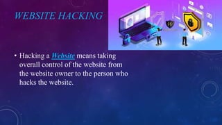 WEBSITE HACKING
• Hacking a Website means taking
overall control of the website from
the website owner to the person who
hacks the website.
 