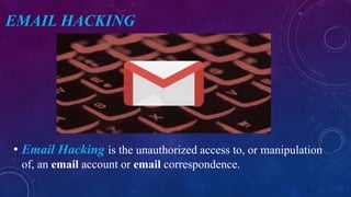 EMAIL HACKING
• Email Hacking is the unauthorized access to, or manipulation
of, an email account or email correspondence.
 