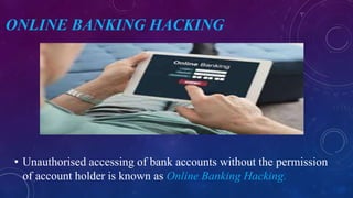 ONLINE BANKING HACKING
• Unauthorised accessing of bank accounts without the permission
of account holder is known as Online Banking Hacking.
 