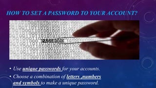 HOW TO SET A PASSWORD TO YOUR ACCOUNT?
• Use unique passwords for your accounts.
• Choose a combination of letters ,numbers
and symbols to make a unique password.
 