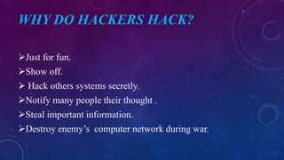 WHY DO HACKERS HACK?
Just for fun.
Show off.
 Hack others systems secretly.
Notify many people their thought .
Steal important information.
Destroy enemy’s computer network during war.
 