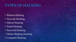 TYPES OF HACKING
• Website Hacking
• Network Hacking
• Ethical Hacking
• Email Hacking
• Password Hacking
• Online Banking Hacking
• Computer Hacking
 