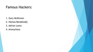 Famous Hackers:
1. Gary McKinnon
2. Hamza Bendeladlj
3. Adrian Lamo
4. Anonymous
 