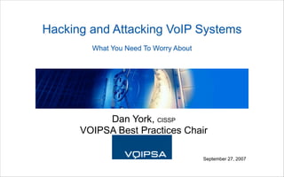 Hacking and Attacking VoIP Systems
        What You Need To Worry About




           Dan York, CISSP
      VOIPSA Best Practices Chair

                                       September 27, 2007