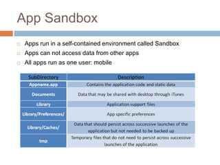 App Sandbox
   Apps run in a self-contained environment called Sandbox
   Apps can not access data from other apps
   All apps run as one user: mobile
 
