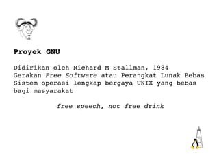 Proyek GNU Didirikan oleh Richard M Stallman, 1984 Gerakan  Free Software  atau Perangkat Lunak Bebas Sistem operasi lengkap bergaya  UNIX yang bebas bagi masyarakat free speech, not free drink 