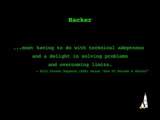 Hacker ...most having to do with technical adeptness  and a delight in solving problems and overcoming limits. - Eric Steven Raymond (ESR) dalam “ How To Become A Hacker ” 