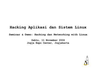 Hacking Aplikasi dan Sistem Linux Seminar & Demo: Hacking dan Networking with Linux Sabtu, 11 November 2006 Jogja Expo Center, Jogjakarta 