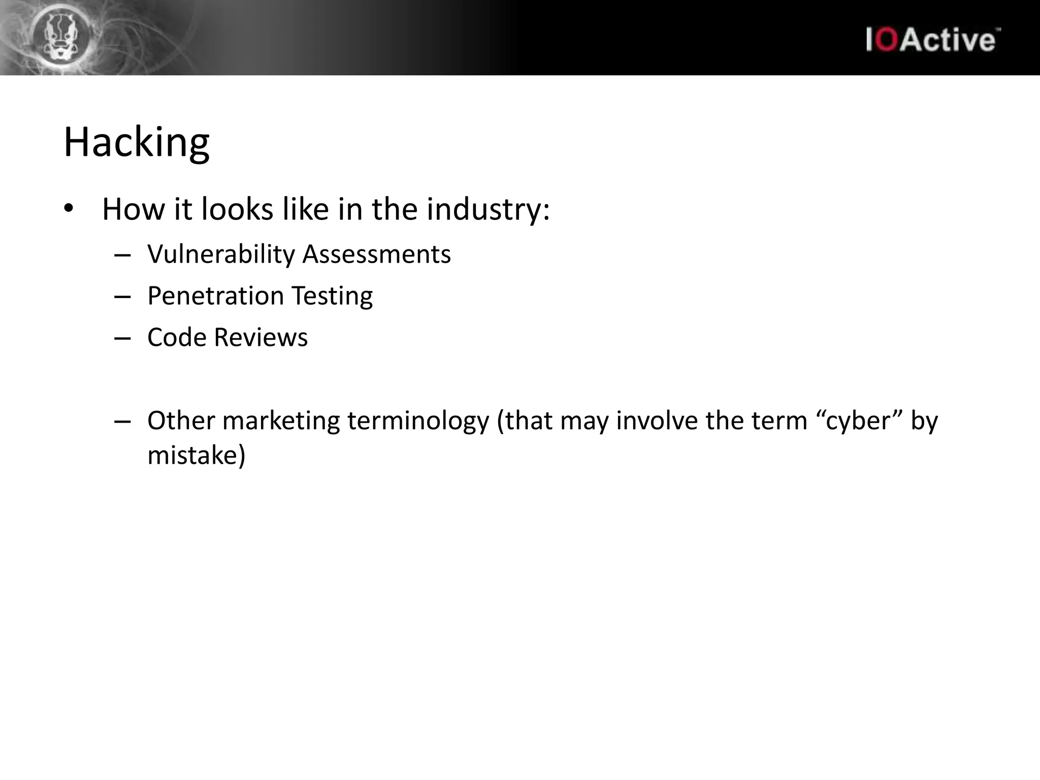 Hacking
• How it looks like in the industry:
   – Vulnerability Assessments
   – Penetration Testing
   – Code Reviews

   – Other marketing terminology (that may involve the term “cyber” by
     mistake)
 