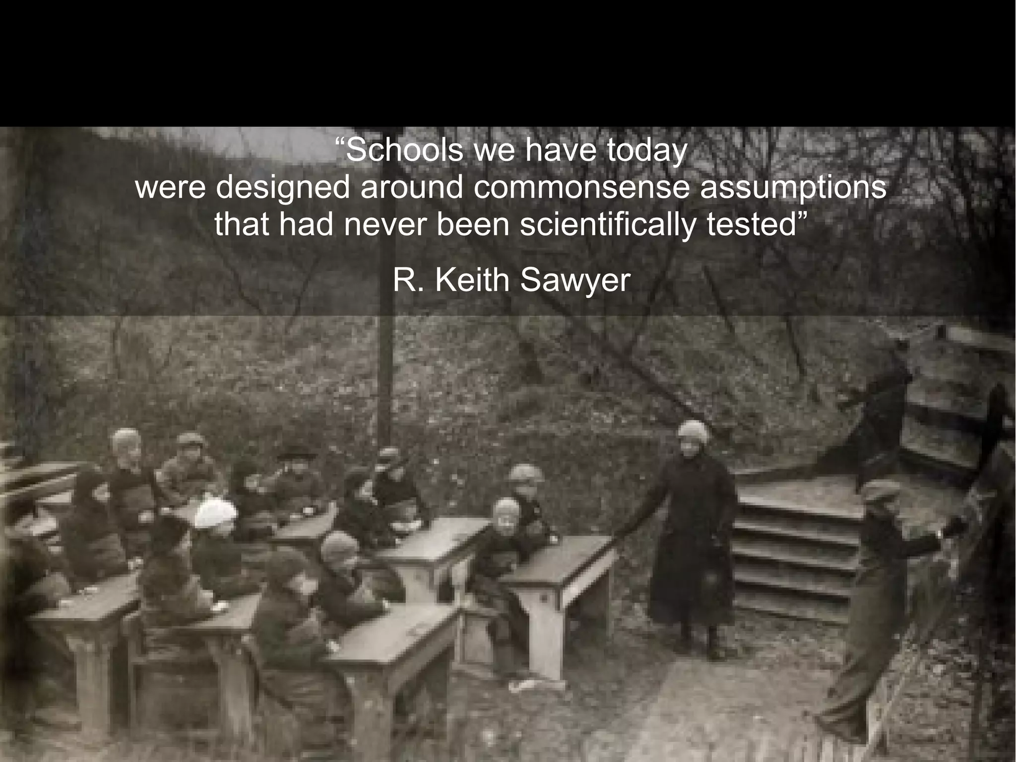 “Schools we have today
were designed around commonsense assumptions
     that had never been scientifically tested”
                R. Keith Sawyer




                                                  12
 