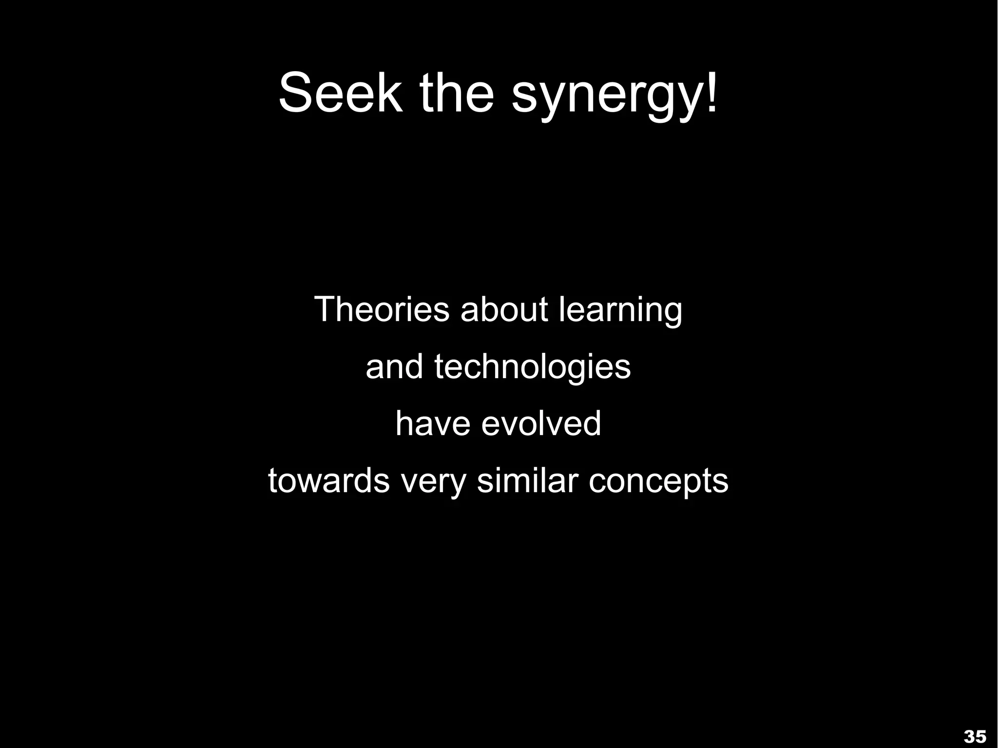 Seek the synergy!


  Theories about learning
      and technologies
       have evolved
towards very similar concepts




                                35
 