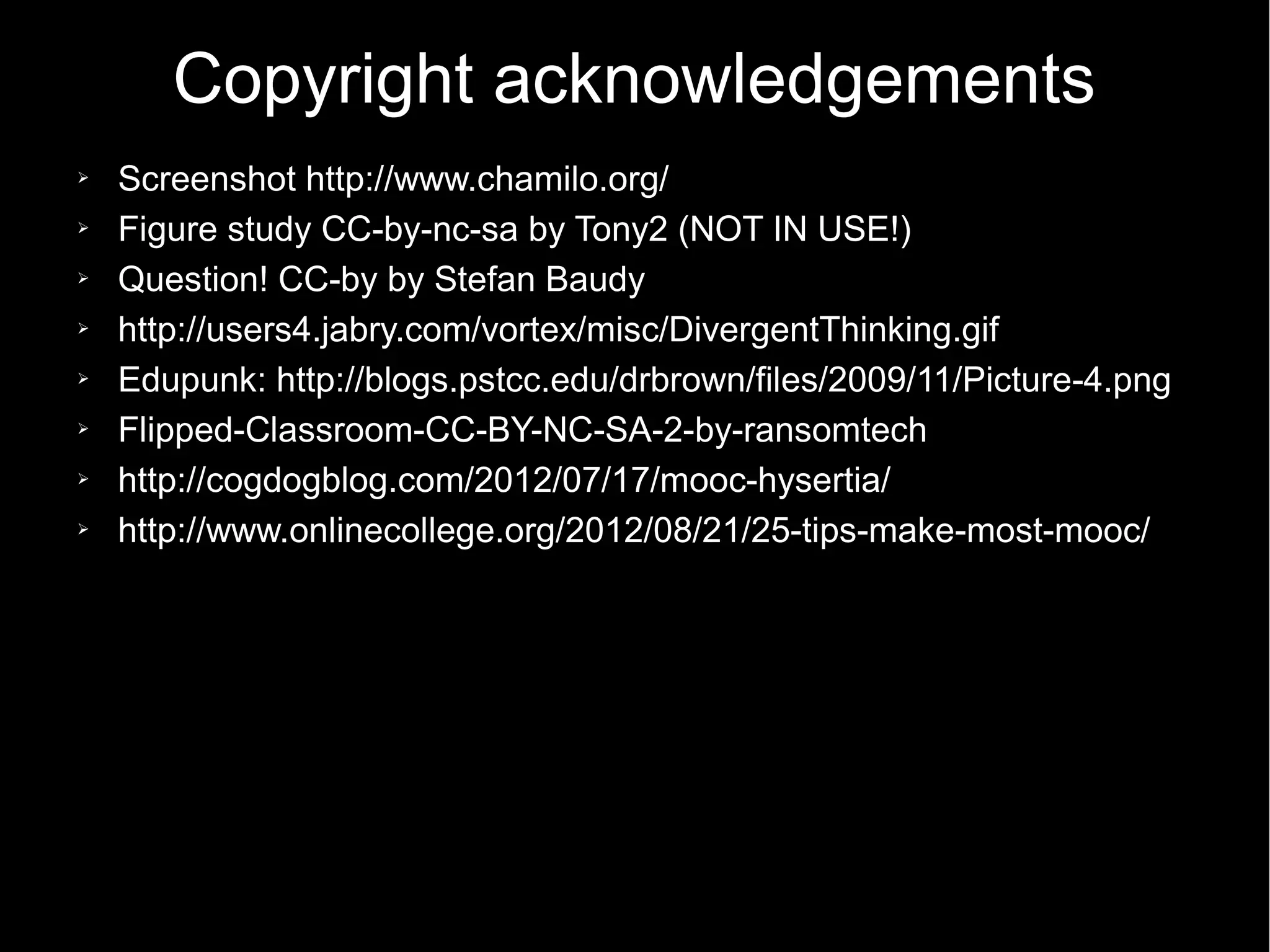 Copyright acknowledgements
➢   Screenshot http://www.chamilo.org/
➢   Figure study CC-by-nc-sa by Tony2 (NOT IN USE!)
➢   Question! CC-by by Stefan Baudy
➢   http://users4.jabry.com/vortex/misc/DivergentThinking.gif
➢   Edupunk: http://blogs.pstcc.edu/drbrown/files/2009/11/Picture-4.png
➢   Flipped-Classroom-CC-BY-NC-SA-2-by-ransomtech
➢   http://cogdogblog.com/2012/07/17/mooc-hysertia/
➢   http://www.onlinecollege.org/2012/08/21/25-tips-make-most-mooc/
 