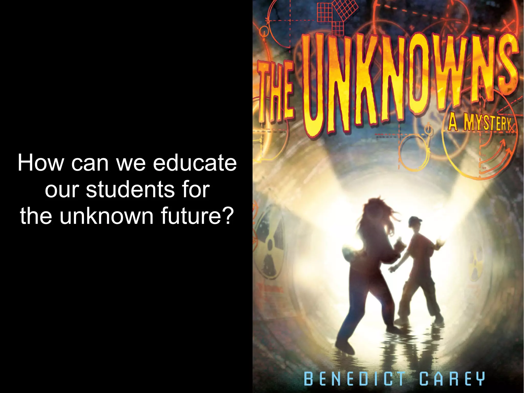 How can we educate
  our students for
the unknown future?




                      9
 