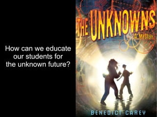 How can we educate
  our students for
the unknown future?




                      9
 