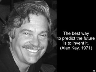 The best way
to predict the future
    is to invent it.
  (Alan Kay, 1971)




                   10
 