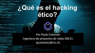 ¿Qué es el hacking
ético?
Por Paulo Colomés
Ingeniero de proyectos de redes NIS.CL
(pcolomes@nis.cl)
 