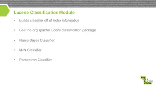 Lucene Classification Module
•

Builds classifier off of index information

•

See the org.apache.lucene.classification package

•

Naïve Bayes Classifier

•

kNN Classifier

•

Perceptron Classifier

 
