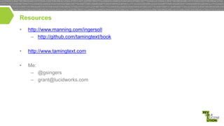Resources
•

http://www.manning.com/ingersoll
– http://github.com/tamingtext/book

•

http://www.tamingtext.com

•

Me:
– @gsingers
– grant@lucidworks.com

 