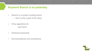 Keyword Search is so yesterday
•

Search is a system building block
– text is only a part of the story

•

If the algorithms fit,
use them!

•

Embrace fuzziness!

•

Scoring features are everywhere

 