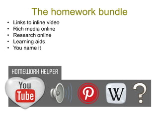 The homework bundle
•   Links to inline video
•   Rich media online
•   Research online
•   Learning aids
•   You name it
 