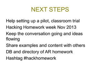 NEXT STEPS
Help setting up a pilot, classroom trial
Hacking Homework week Nov 2013
Keep the conversation going and ideas
flowing
Share examples and content with others
DB and directory of AR homework
Hashtag #hackhomework
 