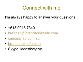 Connect with me
I’m always happy to answer your questions

•   +613 9018 7340
•   brendan@brendanokeefe.com
•   curiositylab.com.au
•   brendanokeefe.com
•   Skype: ideasthatgive
 
