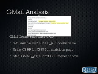 GMail Analysis GMail Create Filter (GET URL) “at” variable == “GMAIL_AT” cookie value Using CSRF (or XSS?) on malicious page Steal GMAIL_AT, submit GET request above 