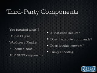 Third-Party Components You installed what?? Drupal Plugins Wordpress Plugins Themes, too! ASP.NET Components Is that code secure? Does it execute commands? Does it utilize network? Funky encoding... 