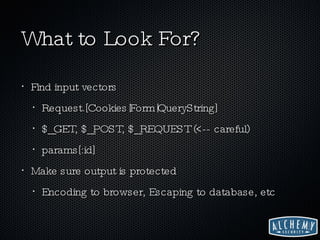 What to Look For? Find input vectors Request.[Cookies|Form|QueryString] $_GET, $_POST, $_REQUEST (<-- careful) params[:id] Make sure output is protected Encoding to browser, Escaping to database, etc 