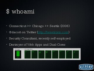 $ whoami Connecticut >> Chicago >> Seattle (2006) @dacort on Twitter ( http://tweetstats.com ) Security Consultant, recently self-employed Destroyer of Web Apps and Dual-Cores 